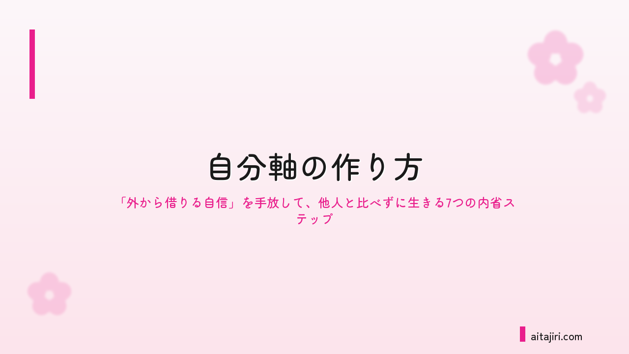 自分軸の作り方｜自信を外から奪ってくる悪循環を止めて、他人と比べずに生きる7つの内省ステップ