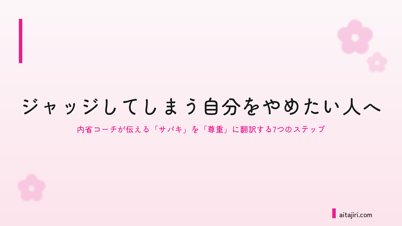 ジャッジしてしまう自分をやめたい人へ｜内省コーチが伝える「裁き」を「尊重」に翻訳する7つのステップ
