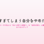 頑張りすぎてしまう自分をやめたい人へ｜内省コーチが伝える「外から借りた頑張り」を「自然な努力」に翻訳する7つのステップ