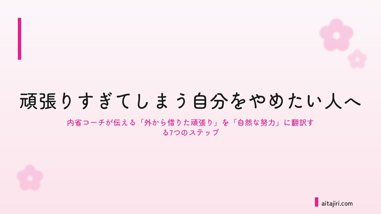 頑張りすぎてしまう自分をやめたい人へ｜内省コーチが伝える「外から借りた頑張り」を「自然な努力」に翻訳する7つのステップ