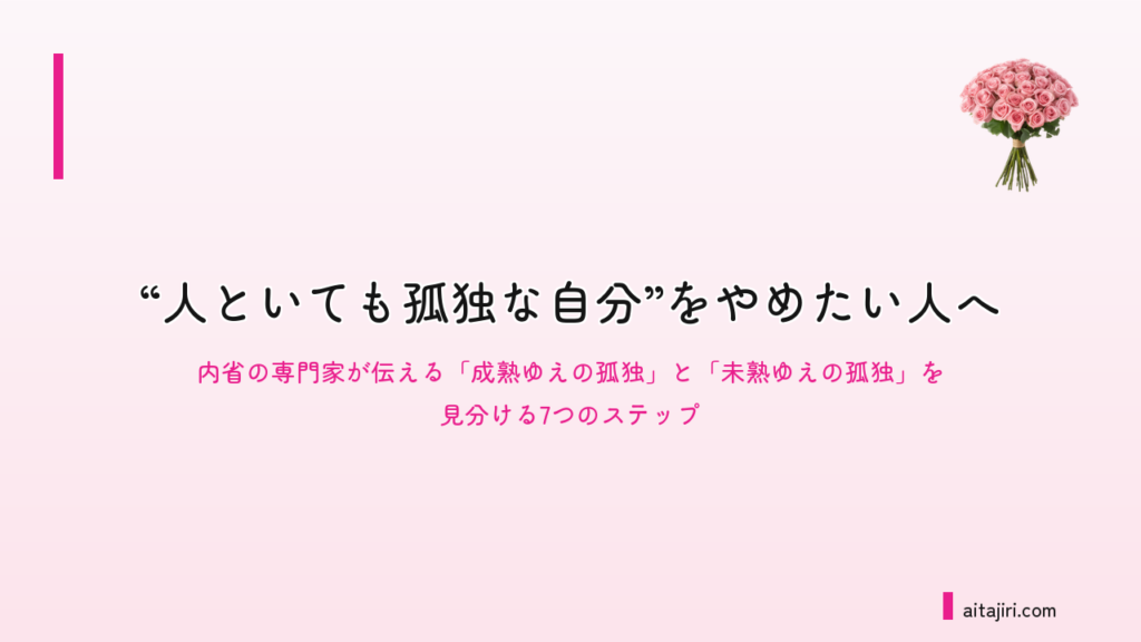“人といても孤独な自分”をやめたい人へ｜内省の専門家が伝える「成熟ゆえの孤独」と「未熟ゆえの孤独」を見分ける7つのステップ